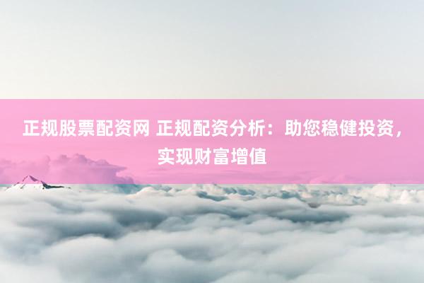 正规股票配资网 正规配资分析：助您稳健投资，实现财富增值