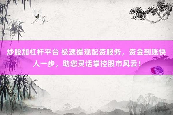 炒股加杠杆平台 极速提现配资服务，资金到账快人一步，助您灵活掌控股市风云！