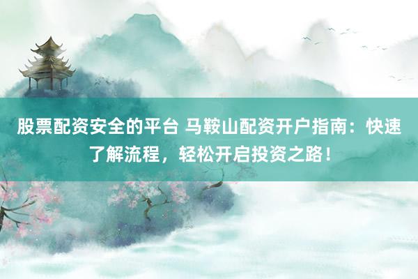 股票配资安全的平台 马鞍山配资开户指南：快速了解流程，轻松开启投资之路！