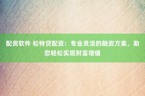 配资软件 松特贷配资：专业灵活的融资方案，助您轻松实现财富增值