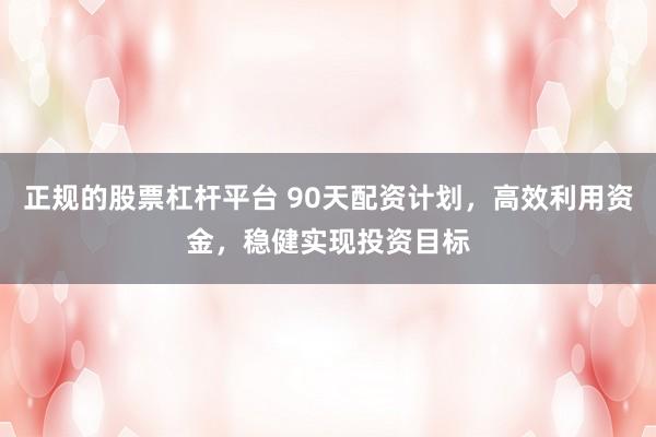 正规的股票杠杆平台 90天配资计划，高效利用资金，稳健实现投资目标