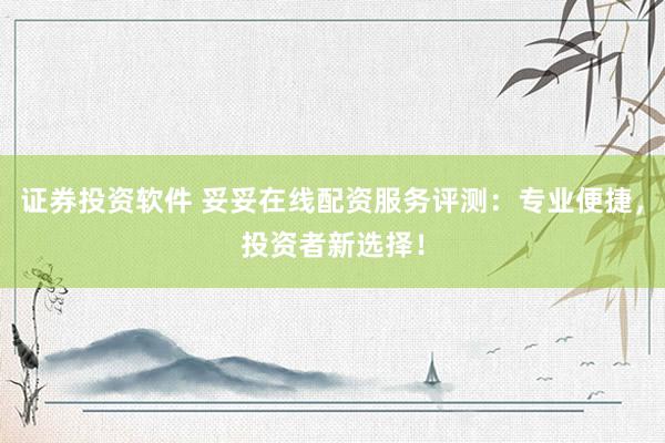 证券投资软件 妥妥在线配资服务评测：专业便捷，投资者新选择！