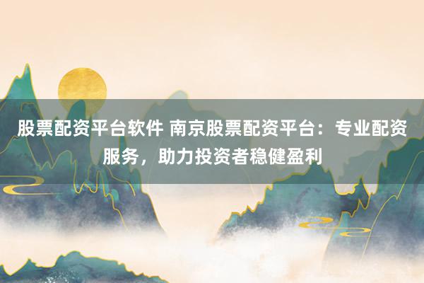 股票配资平台软件 南京股票配资平台：专业配资服务，助力投资者稳健盈利
