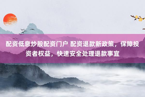 配资低息炒股配资门户 配资退款新政策，保障投资者权益，快速安全处理退款事宜