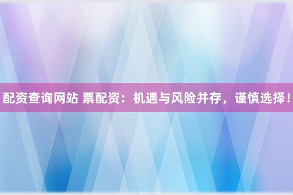 配资查询网站 票配资：机遇与风险并存，谨慎选择！