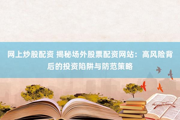 网上炒股配资 揭秘场外股票配资网站：高风险背后的投资陷阱与防范策略