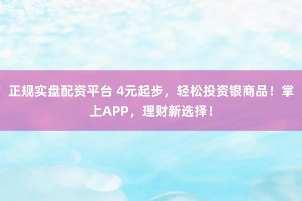 正规实盘配资平台 4元起步，轻松投资银商品！掌上APP，理财新选择！