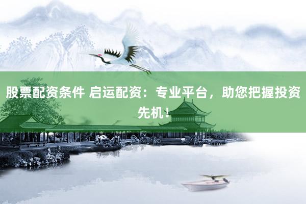 股票配资条件 启运配资：专业平台，助您把握投资先机！