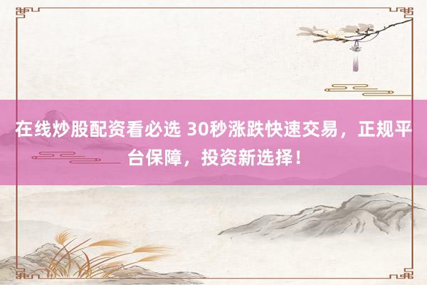 在线炒股配资看必选 30秒涨跌快速交易，正规平台保障，投资新选择！