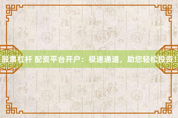 股票杠杆 配资平台开户：极速通道，助您轻松投资！