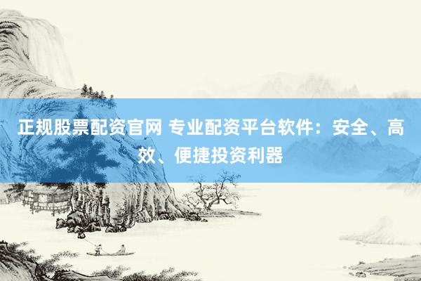 正规股票配资官网 专业配资平台软件：安全、高效、便捷投资利器