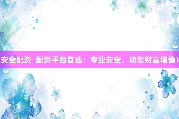 安全配资  配资平台首选：专业安全，助您财富增值！