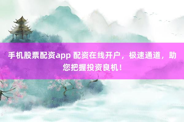 手机股票配资app 配资在线开户，极速通道，助您把握投资良机！
