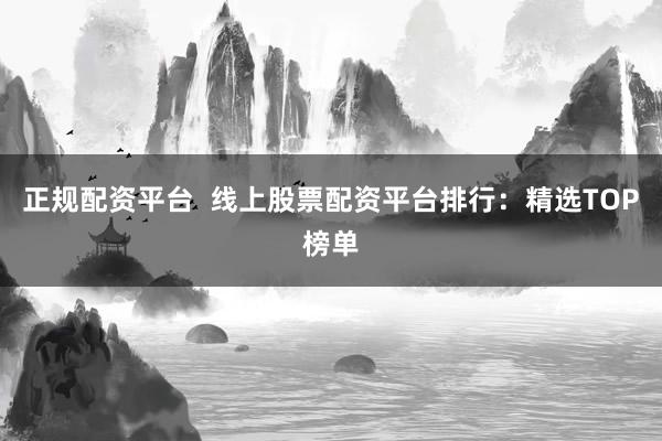 正规配资平台  线上股票配资平台排行：精选TOP榜单
