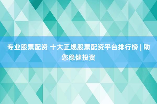 专业股票配资 十大正规股票配资平台排行榜 | 助您稳健投资