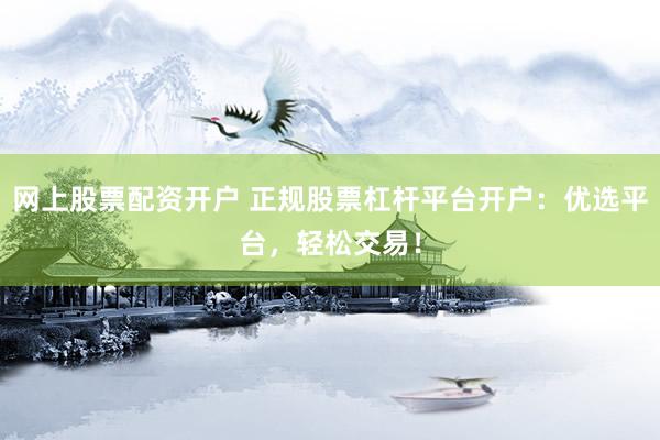 网上股票配资开户 正规股票杠杆平台开户：优选平台，轻松交易！