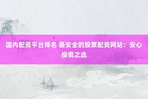 国内配资平台排名 最安全的股票配资网站：安心投资之选
