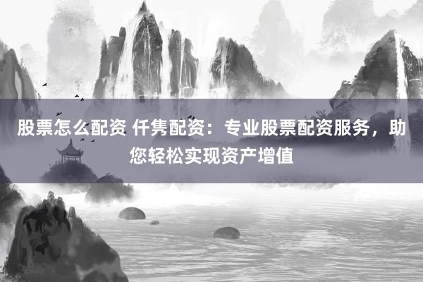 股票怎么配资 仟隽配资：专业股票配资服务，助您轻松实现资产增值