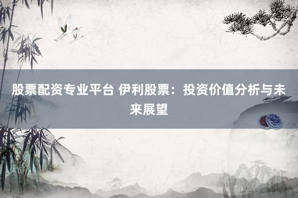 股票配资专业平台 伊利股票：投资价值分析与未来展望