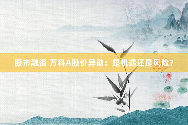 股市融资 万科A股价异动：是机遇还是风险？