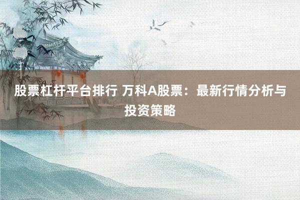 股票杠杆平台排行 万科A股票：最新行情分析与投资策略