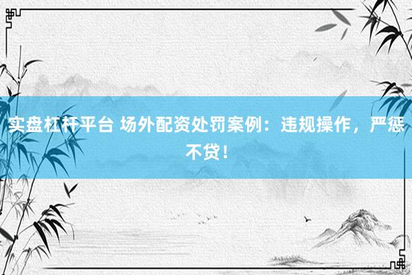 实盘杠杆平台 场外配资处罚案例：违规操作，严惩不贷！