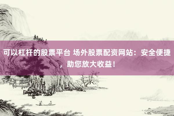 可以杠杆的股票平台 场外股票配资网站:安全便捷,助您放大收益!