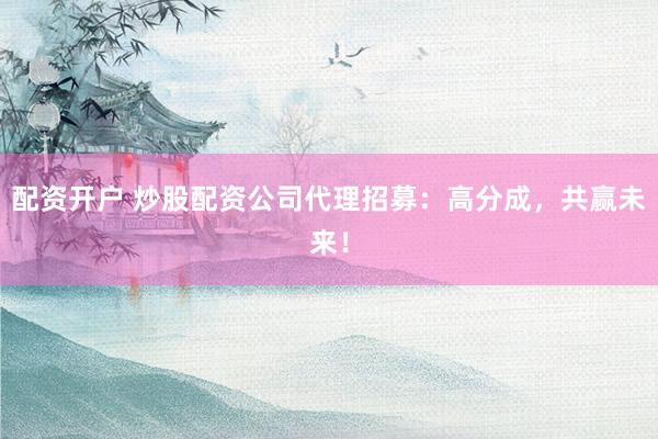 配资开户 炒股配资公司代理招募:高分成,共赢未来!