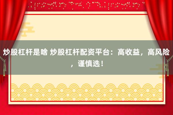 炒股杠杆是啥 炒股杠杆配资平台:高收益,高风险,谨慎选!