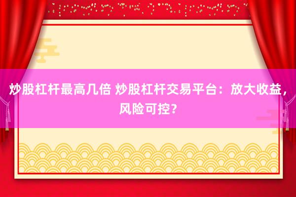 炒股杠杆最高几倍 炒股杠杆交易平台:放大收益,风险可控?