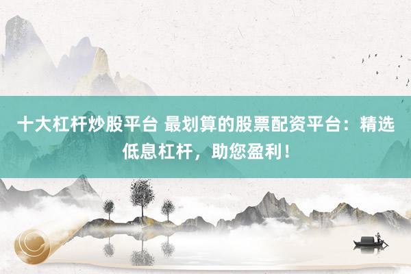 十大杠杆炒股平台 最划算的股票配资平台:精选低息杠杆,助您盈利!