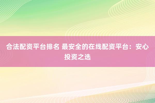 合法配资平台排名 最安全的在线配资平台:安心投资之选