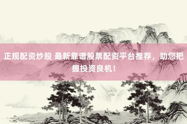 正规配资炒股 最新靠谱股票配资平台推荐,助您把握投资良机!