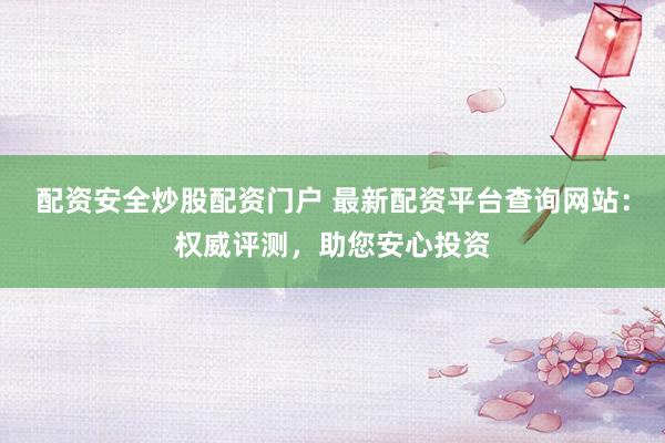 配资安全炒股配资门户 最新配资平台查询网站:权威评测,助您安心投资