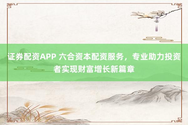 证券配资APP 六合资本配资服务,专业助力投资者实现财富增长新篇章