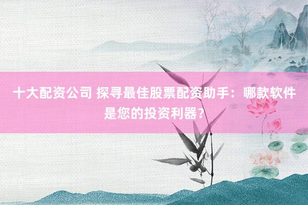 十大配资公司 探寻最佳股票配资助手:哪款软件是您的投资利器?