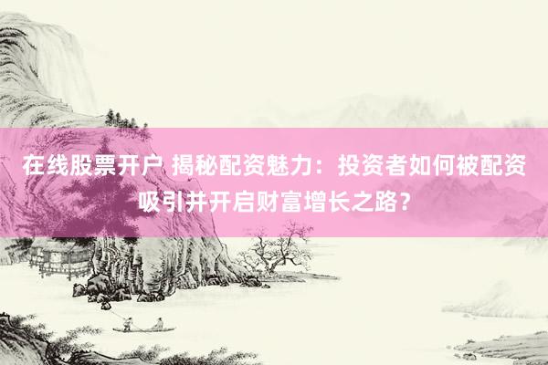 在线股票开户 揭秘配资魅力:投资者如何被配资吸引并开启财富增长之路?