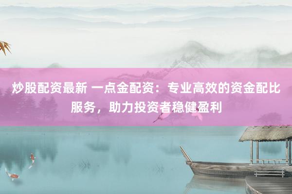 炒股配资最新 一点金配资:专业高效的资金配比服务,助力投资者稳健盈利