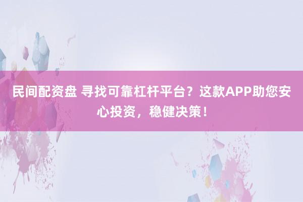 民间配资盘 寻找可靠杠杆平台?这款APP助您安心投资,稳健决策!