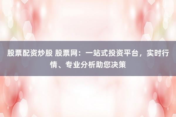 股票配资炒股 股票网:一站式投资平台,实时行情、专业分析助您决策