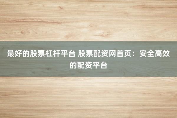 最好的股票杠杆平台 股票配资网首页:安全高效的配资平台