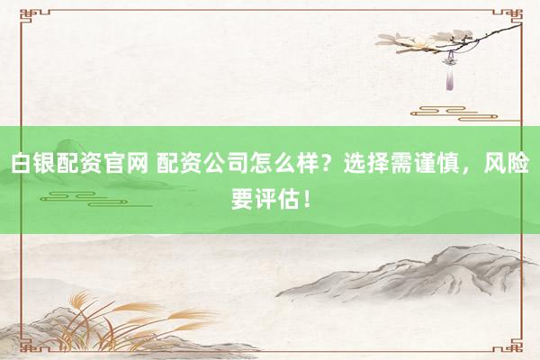 白银配资官网 配资公司怎么样?选择需谨慎,风险要评估!