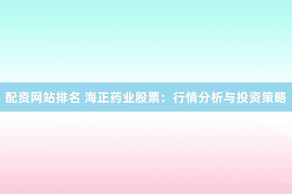 配资网站排名 海正药业股票:行情分析与投资策略
