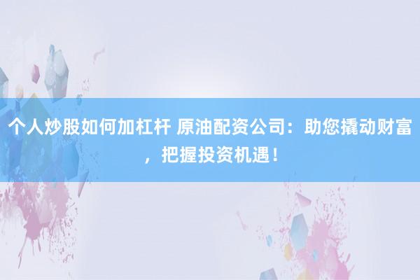 个人炒股如何加杠杆 原油配资公司：助您撬动财富，把握投资机遇！