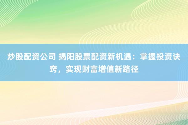 炒股配资公司 揭阳股票配资新机遇:掌握投资诀窍,实现财富增值新路径