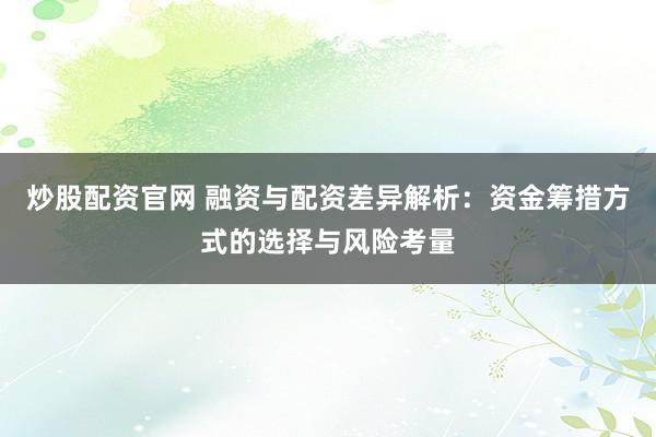 炒股配资官网 融资与配资差异解析:资金筹措方式的选择与风险考量