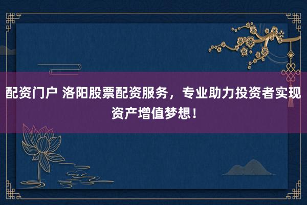 配资门户 洛阳股票配资服务,专业助力投资者实现资产增值梦想!