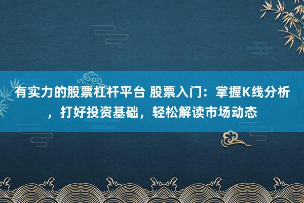 有实力的股票杠杆平台 股票入门：掌握K线分析，打好投资基础，轻松解读市场动态