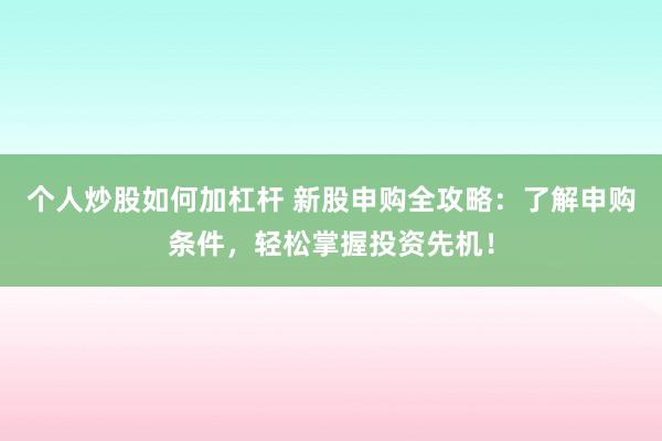 个人炒股如何加杠杆 新股申购全攻略:了解申购条件,轻松掌握投资先机!