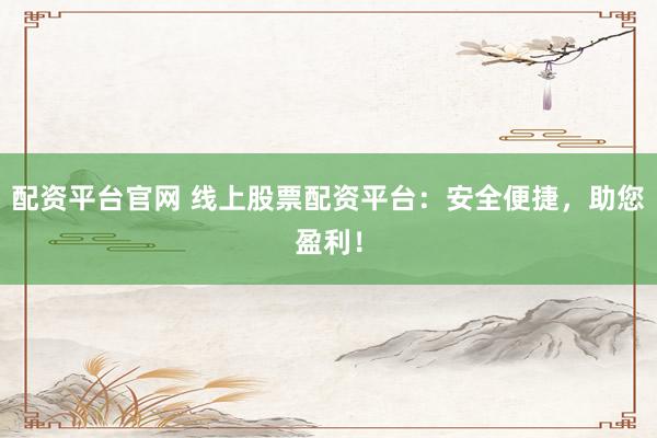 配资平台官网 线上股票配资平台:安全便捷,助您盈利!